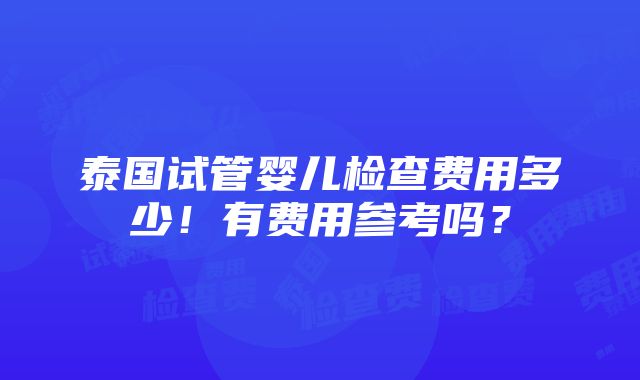 泰国试管婴儿检查费用多少！有费用参考吗？