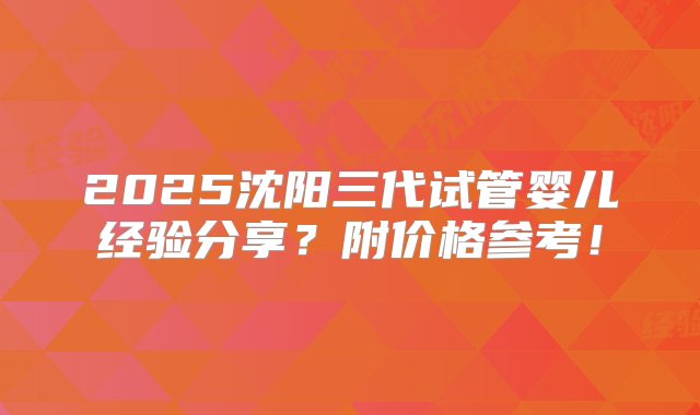 2025沈阳三代试管婴儿经验分享？附价格参考！