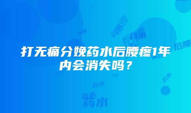 打无痛分娩药水后腰疼1年内会消失吗？