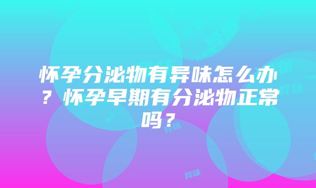 怀孕分泌物有异味怎么办？怀孕早期有分泌物正常吗？