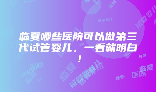 临夏哪些医院可以做第三代试管婴儿，一看就明白！