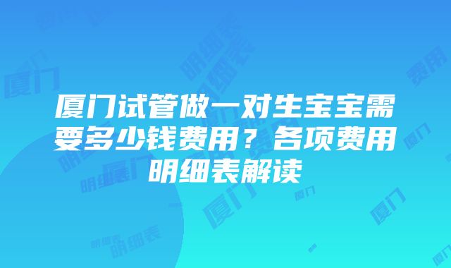 厦门试管做一对生宝宝需要多少钱费用？各项费用明细表解读