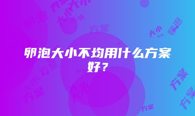 卵泡大小不均用什么方案好？