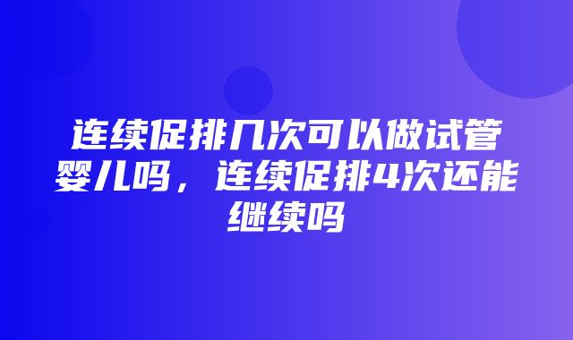 连续促排几次可以做试管婴儿吗，连续促排4次还能继续吗