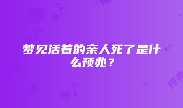 梦见活着的亲人死了是什么预兆？