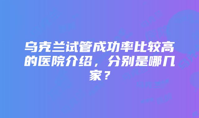 乌克兰试管成功率比较高的医院介绍，分别是哪几家？