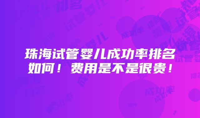 珠海试管婴儿成功率排名如何！费用是不是很贵！