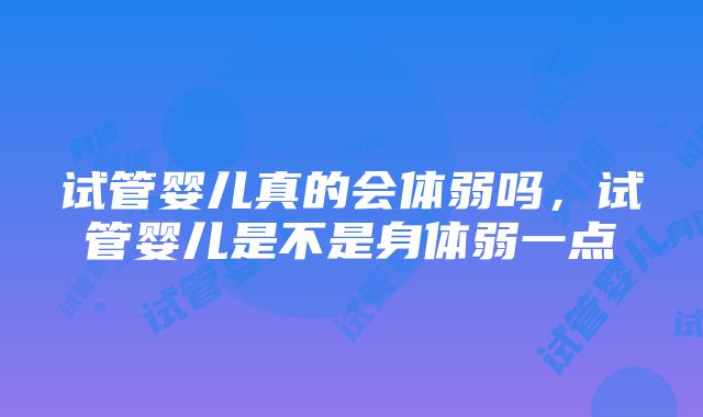 试管婴儿真的会体弱吗，试管婴儿是不是身体弱一点