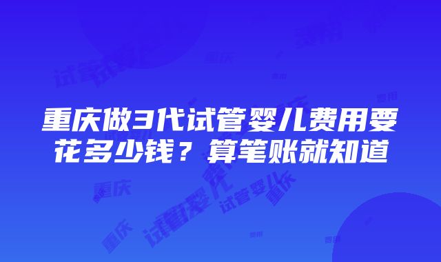 重庆做3代试管婴儿费用要花多少钱？算笔账就知道