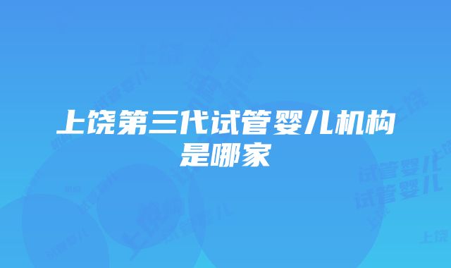 上饶第三代试管婴儿机构是哪家