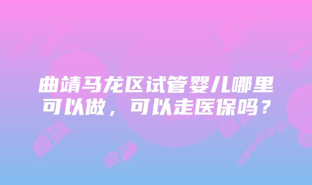 曲靖马龙区试管婴儿哪里可以做，可以走医保吗？