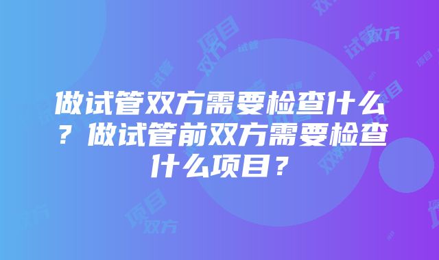 做试管双方需要检查什么？做试管前双方需要检查什么项目？