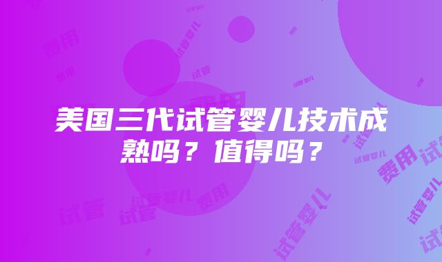 美国三代试管婴儿技术成熟吗？值得吗？