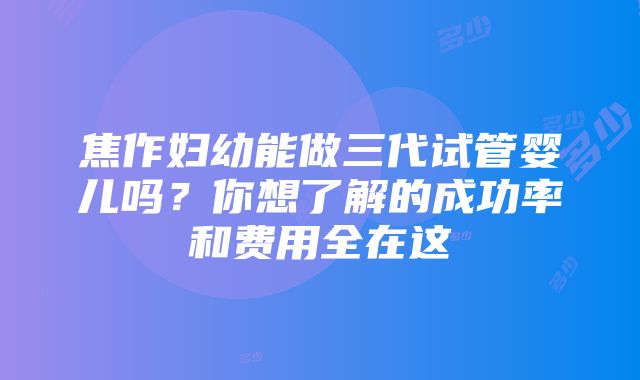 焦作妇幼能做三代试管婴儿吗？你想了解的成功率和费用全在这