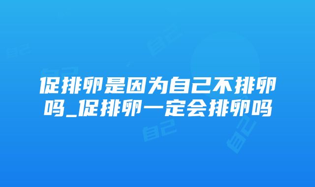 促排卵是因为自己不排卵吗_促排卵一定会排卵吗