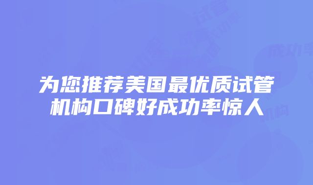 为您推荐美国最优质试管机构口碑好成功率惊人