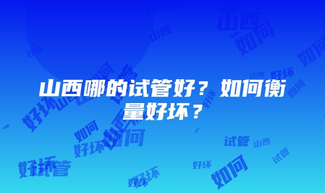 山西哪的试管好？如何衡量好坏？