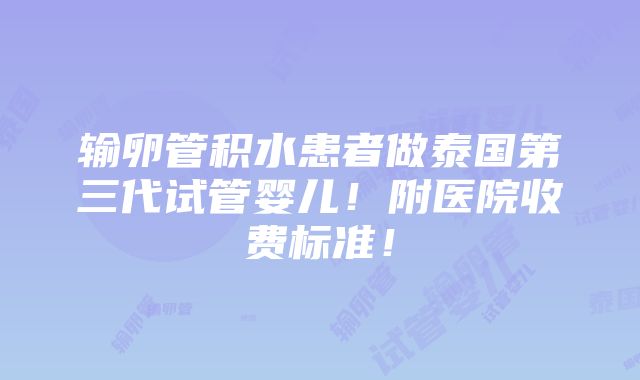 输卵管积水患者做泰国第三代试管婴儿！附医院收费标准！