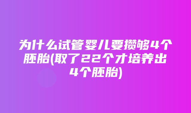 为什么试管婴儿要攒够4个胚胎(取了22个才培养出4个胚胎)