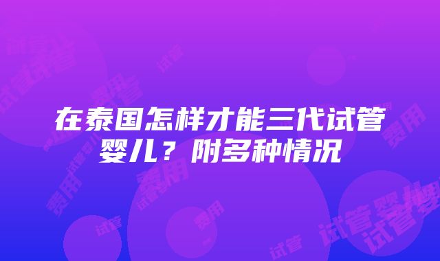 在泰国怎样才能三代试管婴儿？附多种情况