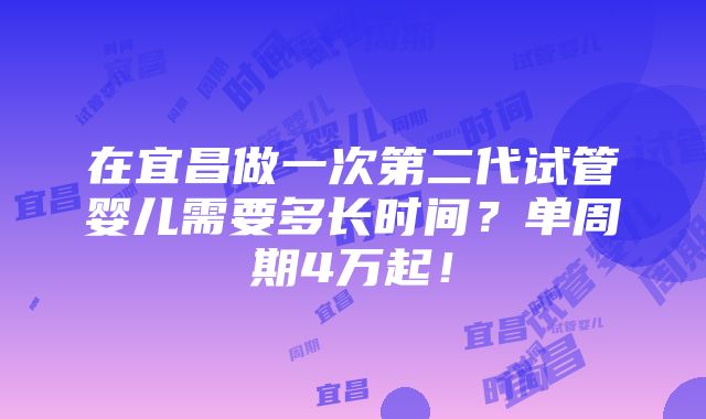 在宜昌做一次第二代试管婴儿需要多长时间？单周期4万起！