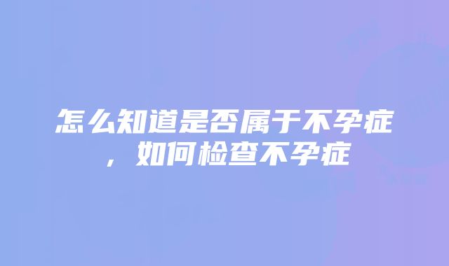 怎么知道是否属于不孕症，如何检查不孕症