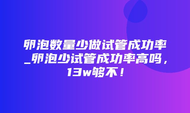 卵泡数量少做试管成功率_卵泡少试管成功率高吗，13w够不！