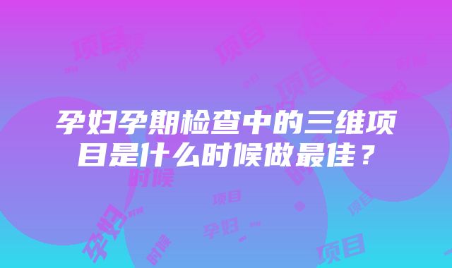 孕妇孕期检查中的三维项目是什么时候做最佳？