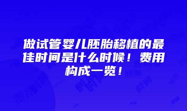 做试管婴儿胚胎移植的最佳时间是什么时候！费用构成一览！