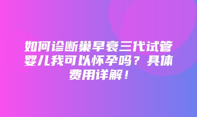 如何诊断巢早衰三代试管婴儿我可以怀孕吗？具体费用详解！