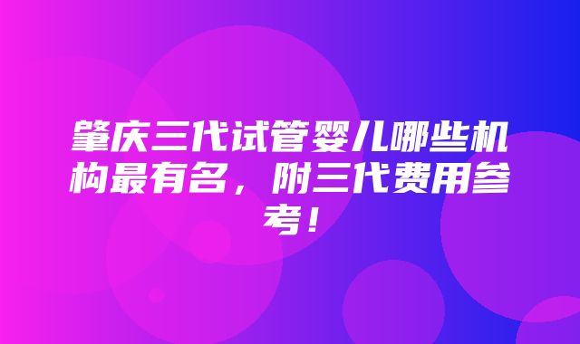 肇庆三代试管婴儿哪些机构最有名，附三代费用参考！