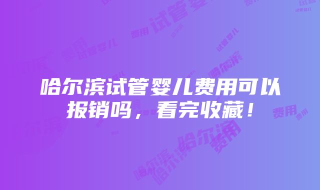 哈尔滨试管婴儿费用可以报销吗，看完收藏！