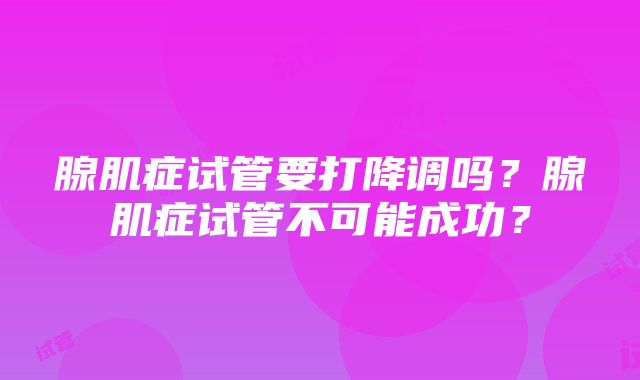 腺肌症试管要打降调吗？腺肌症试管不可能成功？