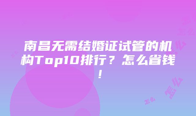 南昌无需结婚证试管的机构Top10排行？怎么省钱！