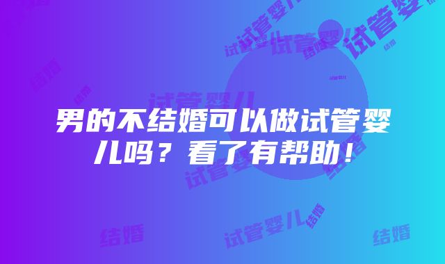 男的不结婚可以做试管婴儿吗？看了有帮助！