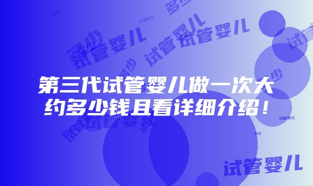 第三代试管婴儿做一次大约多少钱且看详细介绍！