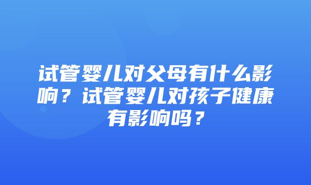 试管婴儿对父母有什么影响？试管婴儿对孩子健康有影响吗？