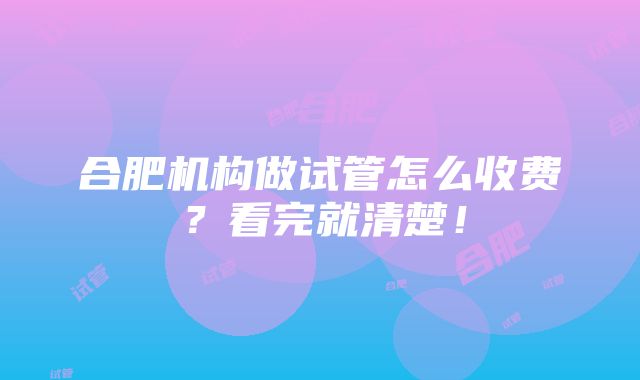 合肥机构做试管怎么收费？看完就清楚！