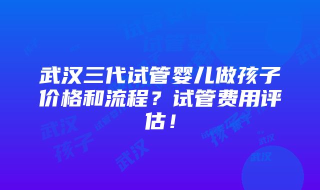 武汉三代试管婴儿做孩子价格和流程？试管费用评估！