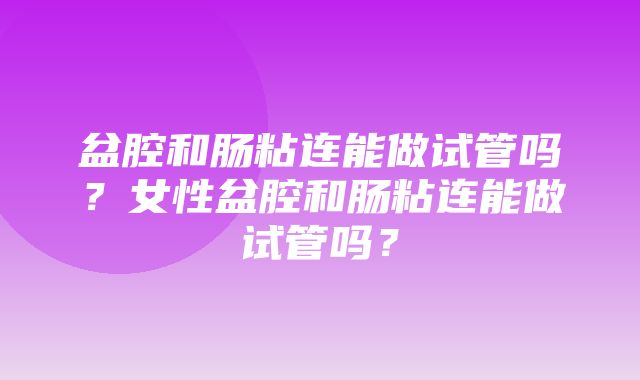 盆腔和肠粘连能做试管吗？女性盆腔和肠粘连能做试管吗？