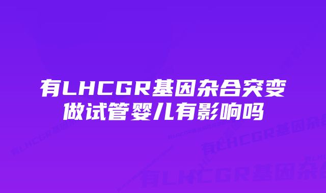 有LHCGR基因杂合突变做试管婴儿有影响吗