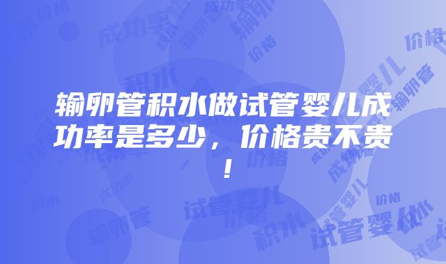 输卵管积水做试管婴儿成功率是多少，价格贵不贵！