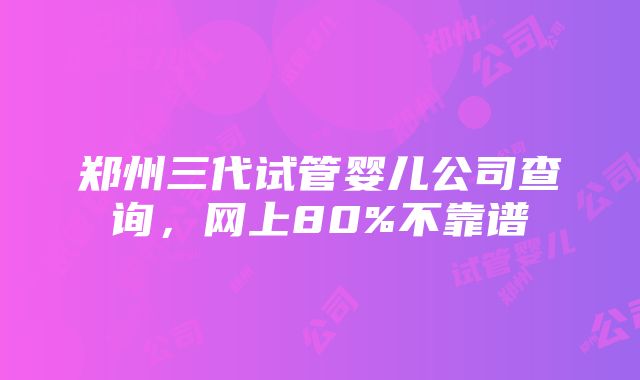 郑州三代试管婴儿公司查询，网上80%不靠谱