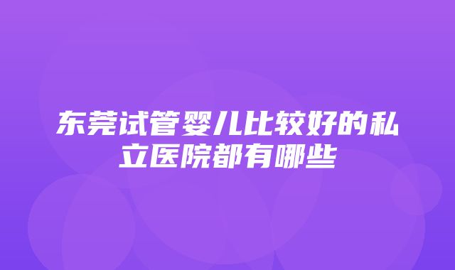 东莞试管婴儿比较好的私立医院都有哪些