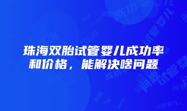 珠海双胎试管婴儿成功率和价格，能解决啥问题