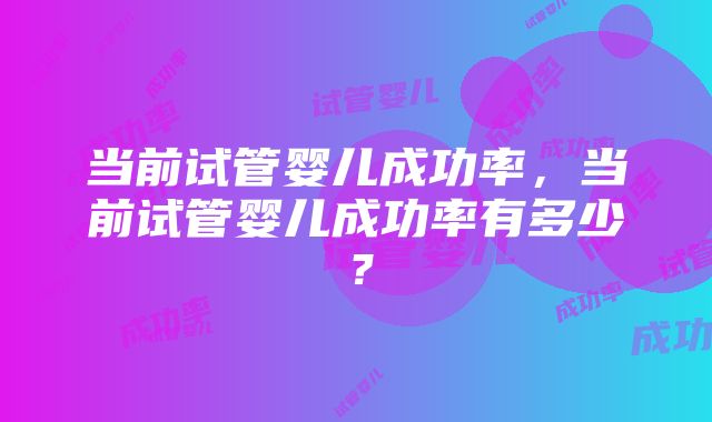 当前试管婴儿成功率，当前试管婴儿成功率有多少？