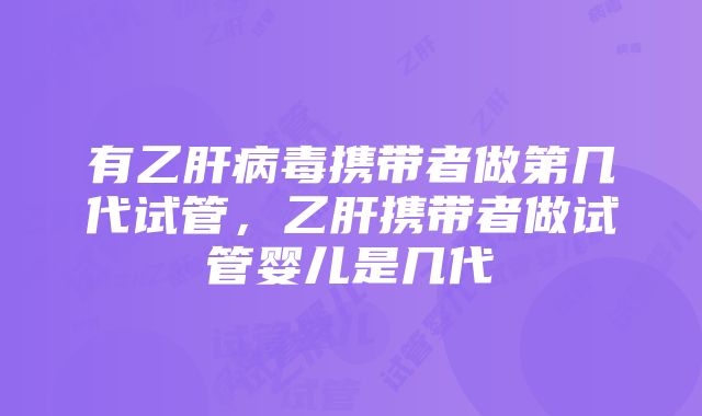 有乙肝病毒携带者做第几代试管，乙肝携带者做试管婴儿是几代