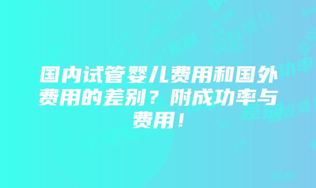 国内试管婴儿费用和国外费用的差别？附成功率与费用！