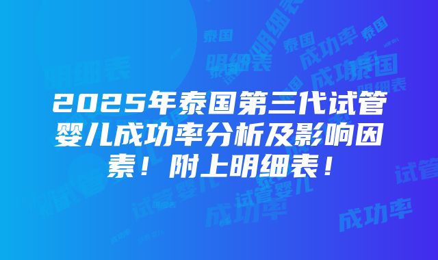 2025年泰国第三代试管婴儿成功率分析及影响因素！附上明细表！