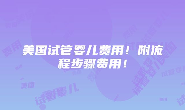 美国试管婴儿费用！附流程步骤费用！